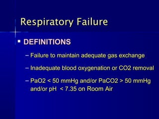 Respiratory FailureRespiratory Failure

DEFINITIONSDEFINITIONS
– Failure to maintain adequate gas exchangeFailure to maintain adequate gas exchange
– Inadequate blood oxygenation or CO2 removalInadequate blood oxygenation or CO2 removal
– PaO2 < 50 mmHg and/or PaCO2 > 50 mmHgPaO2 < 50 mmHg and/or PaCO2 > 50 mmHg
and/or pH < 7.35and/or pH < 7.35 on Room Airon Room Air
 