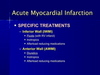  SPECIFIC TREATMENTSSPECIFIC TREATMENTS
– Inferior Wall (IWMI)Inferior Wall (IWMI)
 FluidsFluids (with RV infarct)(with RV infarct)
 InotropicsInotropics
 Afterload reducing medicationsAfterload reducing medications
– Anterior Wall (AWMI)Anterior Wall (AWMI)
 DiureticsDiuretics
 InotropicsInotropics
 Afterload reducing medicationsAfterload reducing medications
Acute Myocardial InfarctionAcute Myocardial Infarction
 