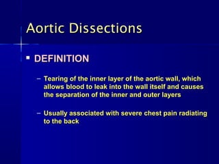 Aortic DissectionsAortic Dissections

DEFINITIONDEFINITION
– Tearing of the inner layer of the aortic wall, whichTearing of the inner layer of the aortic wall, which
allows blood to leak into the wall itself and causesallows blood to leak into the wall itself and causes
the separation of the inner and outer layersthe separation of the inner and outer layers
– Usually associated with severe chest pain radiatingUsually associated with severe chest pain radiating
to the backto the back
 