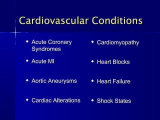 
Acute CoronaryAcute Coronary
SyndromesSyndromes

Acute MIAcute MI

Aortic AneurysmsAortic Aneurysms

Cardiac AlterationsCardiac Alterations
Cardiovascular ConditionsCardiovascular Conditions

CardiomyopathyCardiomyopathy

Heart BlocksHeart Blocks

Heart FailureHeart Failure

Shock StatesShock States
 