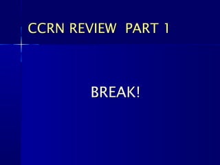 BREAK!BREAK!
CCRN REVIEW PART 1CCRN REVIEW PART 1
 