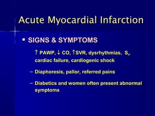 
SIGNS & SYMPTOMSSIGNS & SYMPTOMS
↑↑ PAWP,PAWP, ↓↓ CO,CO, ↑↑SVR, dysrhythmias, SSVR, dysrhythmias, S44,,
cardiac failure, cardiogenic shockcardiac failure, cardiogenic shock
– Diaphoresis, pallor, referred painsDiaphoresis, pallor, referred pains
– Diabetics and women often present abnormalDiabetics and women often present abnormal
symptomssymptoms
Acute Myocardial InfarctionAcute Myocardial Infarction
 