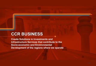 CCR BUSINESS 
Create Solutions in Investments and 
Infrastructure Services that contribute to the 
Socio-economic and Environmental 
Development of the regions where we operate 
185 
 