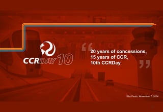 20 years of concessions, 
15 years of CCR, 
10th CCRDay 
São Paulo, November 7, 2014 
5 
 
