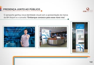 PRESENÇA JUNTO AO PÚBLICO
O aeroporto ganhou nova identidade visual com a apresentação da marca
da BH Airport e o conceito “Embarque conosco para esse novo voo”
142
 