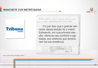 MANCHETE CCR METRÔ BAHIA
Fonte: Jornal Tribuna da Bahia 10/2014
17
 