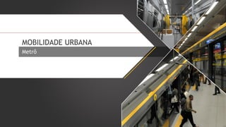 MOBILIDADE URBANA
Metrô

 