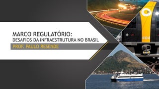 MARCO REGULATÓRIO:

DESAFIOS DA INFRAESTRUTURA NO BRASIL
PROF. PAULO RESENDE

 