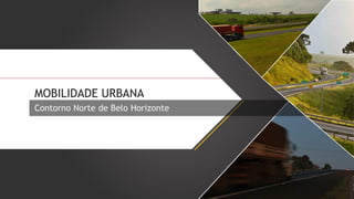 MOBILIDADE URBANA
Contorno Norte de Belo Horizonte

 