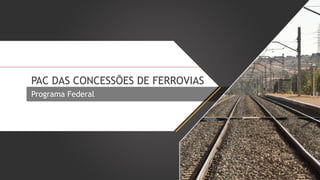 PAC DAS CONCESSÕES DE FERROVIAS
Programa Federal

 