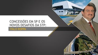 CONCESSÕES EM SP E OS
NOVOS DESAFIOS DA STP:
ITALO ROPPA

 