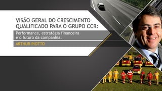 VISÃO GERAL DO CRESCIMENTO
QUALIFICADO PARA O GRUPO CCR:
Performance, estratégia financeira
e o futuro da companhia:
ARTHUR PIOTTO

 
