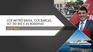 CCR METRÔ BAHIA, CCR BARCAS,
VLT DO RIO E AS RODOVIAS
JOSÉ BRAZ

 