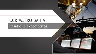 CCR METRÔ BAHIA
Desafios e expectativas

 