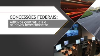CONCESSÕES FEDERAIS:
Aditivos contratuais e
os novos investimentos

 