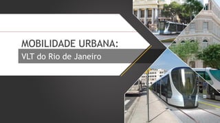 MOBILIDADE URBANA:
VLT do Rio de Janeiro

 