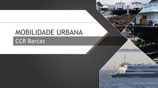 MOBILIDADE URBANA
CCR Barcas

 