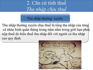 Thu nhập thường xuyên 
Thu nhập thường xuyên chịu thuế là tổng thu nhập của từng 
cá nhân bình quân tháng trong năm nằm trong giới hạn phải 
nộp thuế do biểu thuế thu nhập đối với người có thu nhập 
cao quy định 
. 
2. Căn cứ tính thuế 
Thu nhập chịu thuế 
 