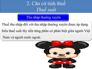 2. Căn cứ tính thuế 
Thuế suất 
Thu nhập thường xuyên 
Thuế thu nhập đối với thu nhập thường xuyên được áp dụng 
biểu thuế suất lũy tiến từng phần có phân biệt giữa người Việt 
Nam và người nước ngoài. 
 