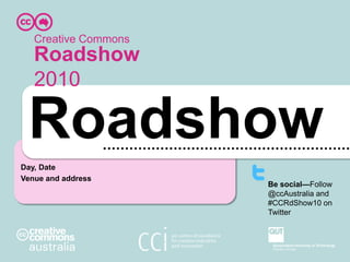 Creative Commons Roadshow 2010 Roadshow Day, Date Venue and address Be social—Follow @ccAustralia and #CCRdShow10 on Twitter 