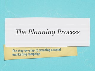 The Planning Process

Th e step -by-s te p to creati ng a so ci a l
m a rk et ing cam p a ig n