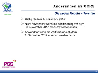 Änderungen im CCRS
Ø  Gültig ab dem 1. Dezember 2015
Ø  Nicht anwendbar wenn die Zertifizierung vor dem
30. November 2017 erneuert werden muss
Ø  Anwendbar wenn die Zertifizierung ab dem
1. Dezember 2017 erneuert werden muss
Die neuen Regeln – Termine
18
 