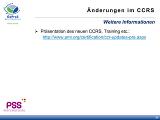 Änderungen im CCRS
Ø  Präsentation des neuen CCRS, Training etc.:
http://www.pmi.org/certification/ccr-updates-pra.aspx
Weitere Informationen
34
 