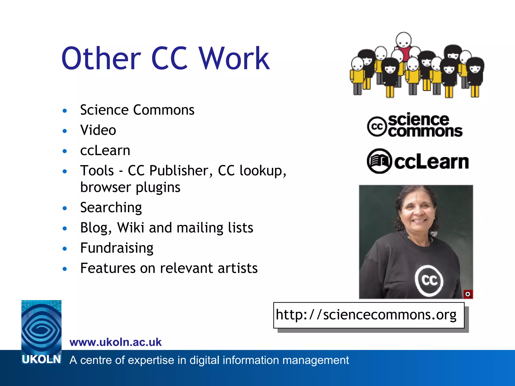 Other CC Work Science Commons Video ccLearn Tools - CC Publisher, CC lookup, browser plugins Searching Blog, Wiki and mailing lists Fundraising Features on relevant artists http://sciencecommons.org 