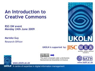 UKOLN is supported  by: An Introduction to  Creative Commons RSC-SW event  Monday 24th June 2009 Marieke Guy Research Officer www.bath.ac.uk This work is licensed under a Attribution-NonCommercial-ShareAlike 2.0 licence 