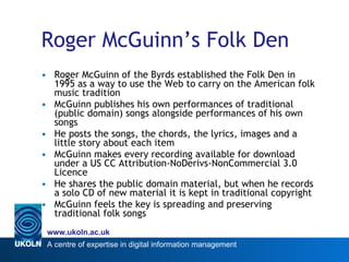 Roger McGuinn’s Folk Den   <ul><li>Roger McGuinn of the Byrds established the Folk Den in 1995 as a way to use the Web to ...