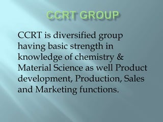 CCRT is diversified group
having basic strength in
knowledge of chemistry &
Material Science as well Product
development, Production, Sales
and Marketing functions.
 