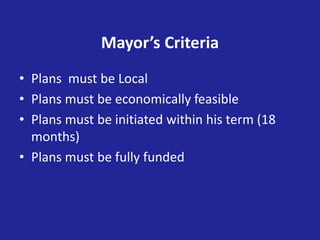 Mayor’s Criteria
• Plans must be Local
• Plans must be economically feasible
• Plans must be initiated within his term (18
months)
• Plans must be fully funded
 