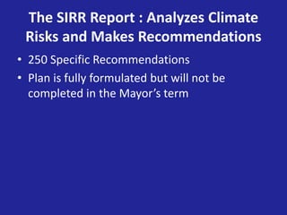 The SIRR Report : Analyzes Climate
Risks and Makes Recommendations
• 250 Specific Recommendations
• Plan is fully formulated but will not be
completed in the Mayor’s term
 
