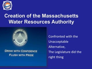 Creation of the Massachusetts
Water Resources Authority
Confronted with the
Unacceptable
Alternative,
The Legislature did the
right thing
 