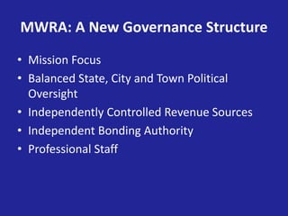 MWRA: A New Governance Structure
• Mission Focus
• Balanced State, City and Town Political
Oversight
• Independently Controlled Revenue Sources
• Independent Bonding Authority
• Professional Staff
 