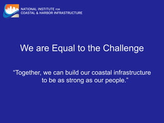 We are Equal to the Challenge
“Together, we can build our coastal infrastructure
to be as strong as our people.”
 