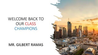 WELCOME BACK TO
OUR CLASS
CHAMPIONS
MR. GILBERT RAMAS
 