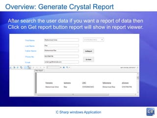 Overview: Generate Crystal Report
C Sharp windows Application
After search the user data if you want a report of data then
Click on Get report button report will show in report viewer.
 