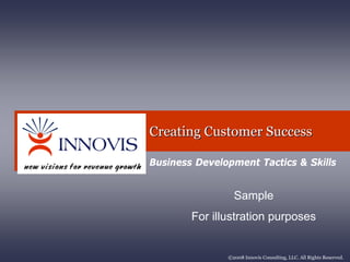 Creating Customer Success

Business Development Tactics & Skills


                 Sample
        For illustration purposes


               ©2008 Innovis Consulting, LLC. All Rights Reserved.
 