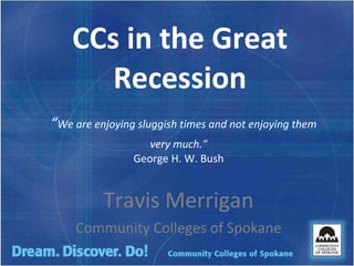 CCs in the Great Recession   “ We are enjoying sluggish times and not enjoying them very much.”  George H. W. Bush  Travis Merrigan Community Colleges of Spokane 