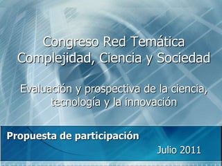 Congreso Red Temática Complejidad, Ciencia y SociedadEvaluación y prospectiva de la ciencia, tecnología y la innovación Propuesta de participación Julio 2011 