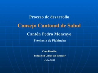 Proceso de desarrollo  Consejo Cantonal de Salud   Cantón Pedro Moncayo  Provincia de Pichincha Coordinación  Fundación Cimas del Ecuador Julio 2009 