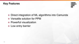 11
Key Features
 Direct integration of ML algorithms into Camunda
 Versatile solution for PPM
 Powerful visualization
...