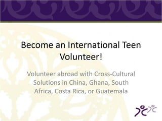 Become an International Teen
        Volunteer!
 Volunteer abroad with Cross-Cultural
   Solutions in China, Ghana, South
   Africa, Costa Rica, or Guatemala
 