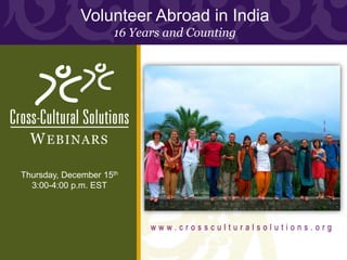 Volunteer Abroad in India
                     16 Years and Counting




  W EBINARS

Thursday, December 15th
  3:00-4:00 p.m. EST



                           www.crossculturalsolutions.org
 