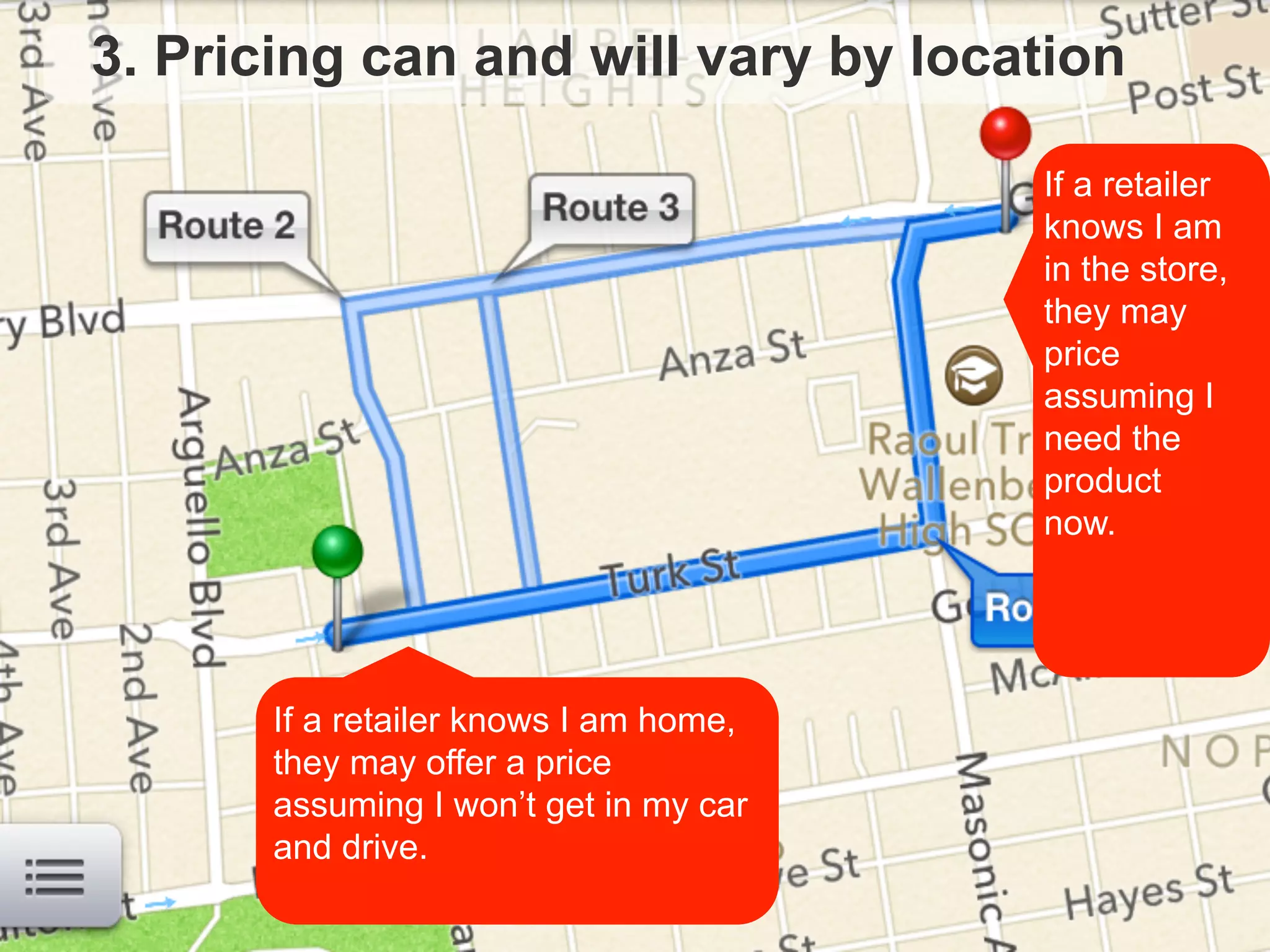 3. Pricing can and will vary by location
If a retailer knows I am home,
they may offer a price
assuming I won’t get in my car
and drive.
If a retailer
knows I am
in the store,
they may
price
assuming I
need the
product
now.
 
