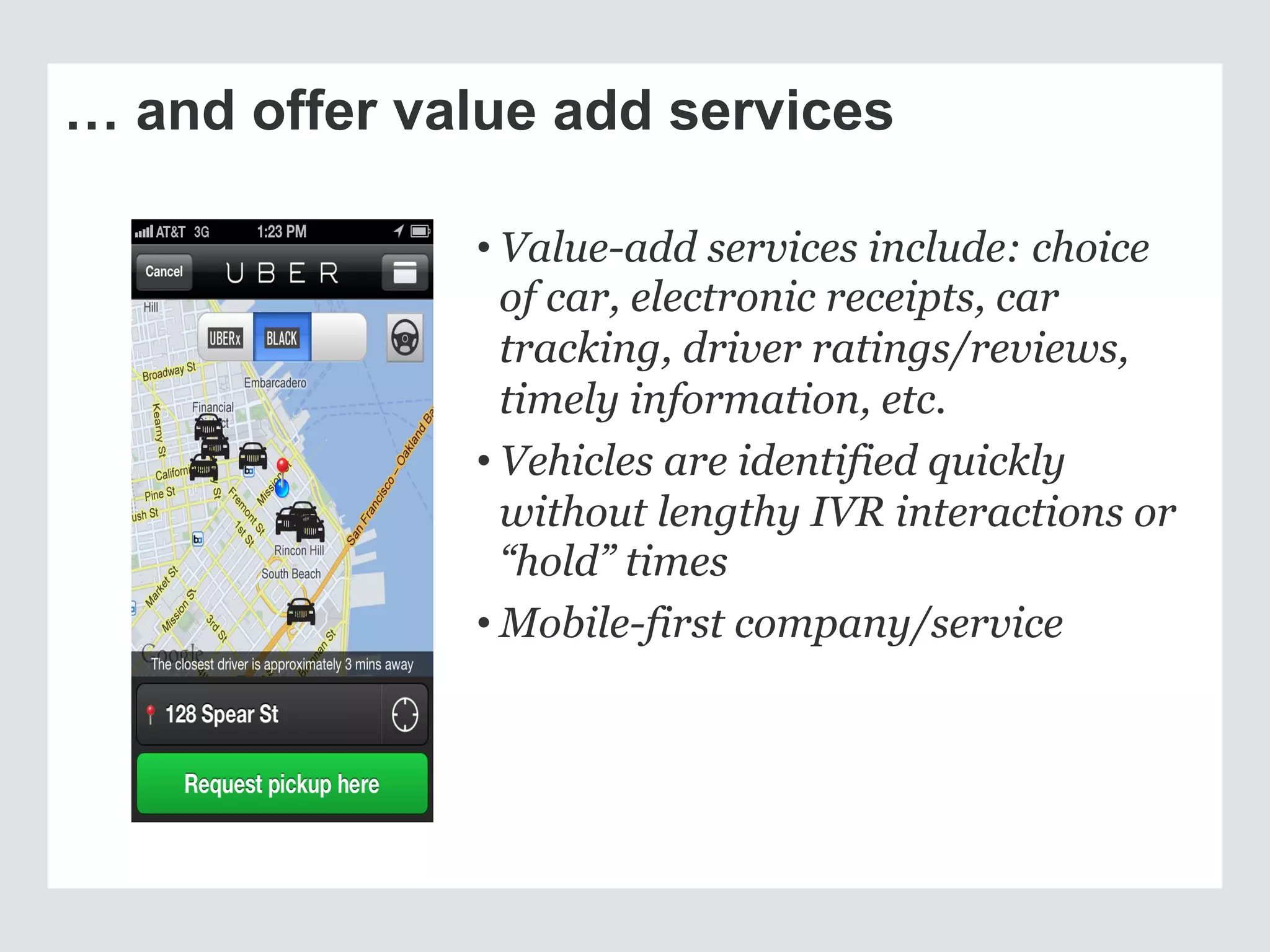 … and offer value add services
• Value-add services include: choice
of car, electronic receipts, car
tracking, driver ratings/reviews,
timely information, etc.
• Vehicles are identified quickly
without lengthy IVR interactions or
“hold” times
• Mobile-first company/service
 