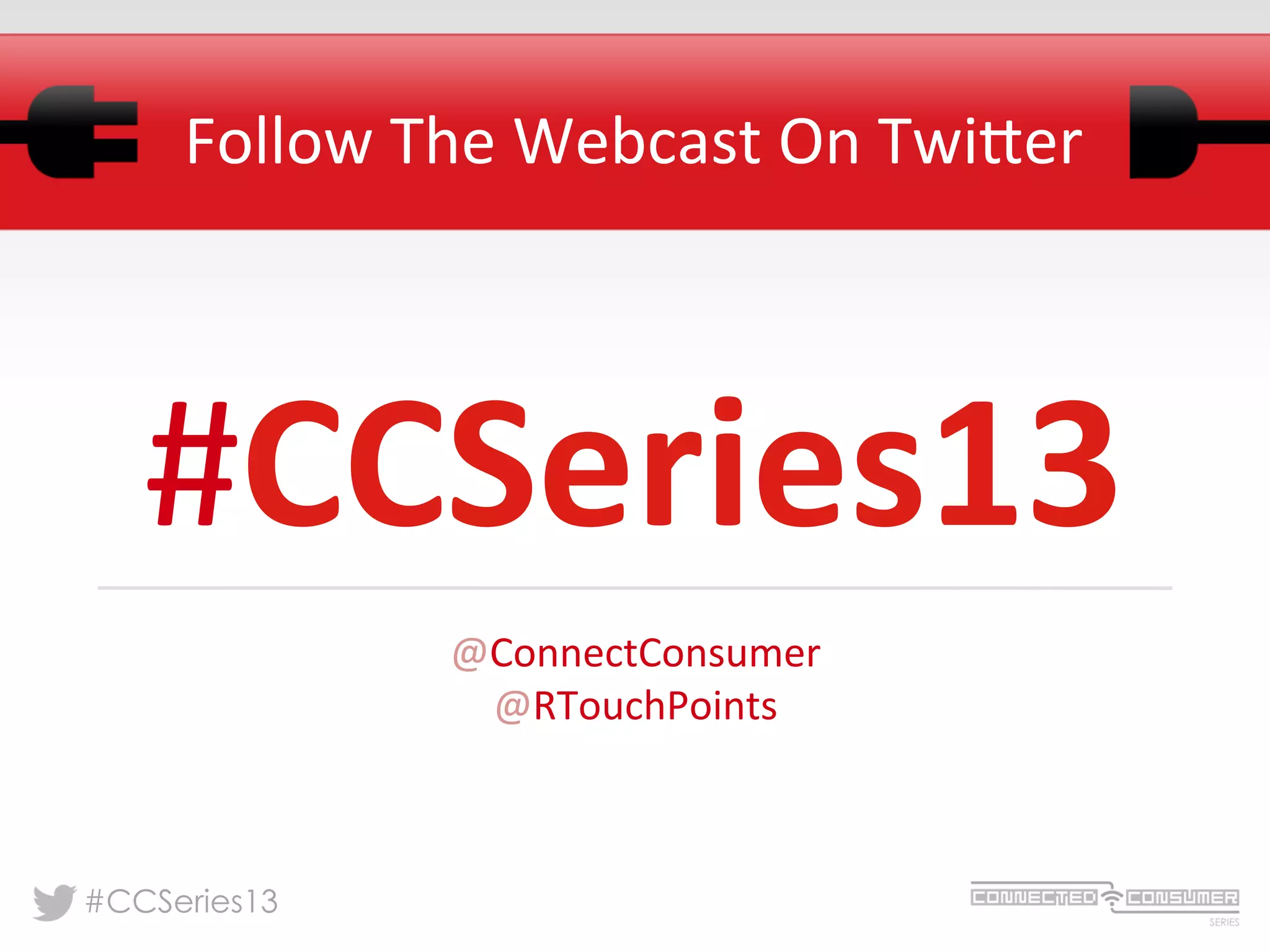 #CCSeries13
Follow	
  The	
  Webcast	
  On	
  Twi:er	
  
#CCSeries13	
  
@ConnectConsumer	
  
@RTouchPoints	
  
 