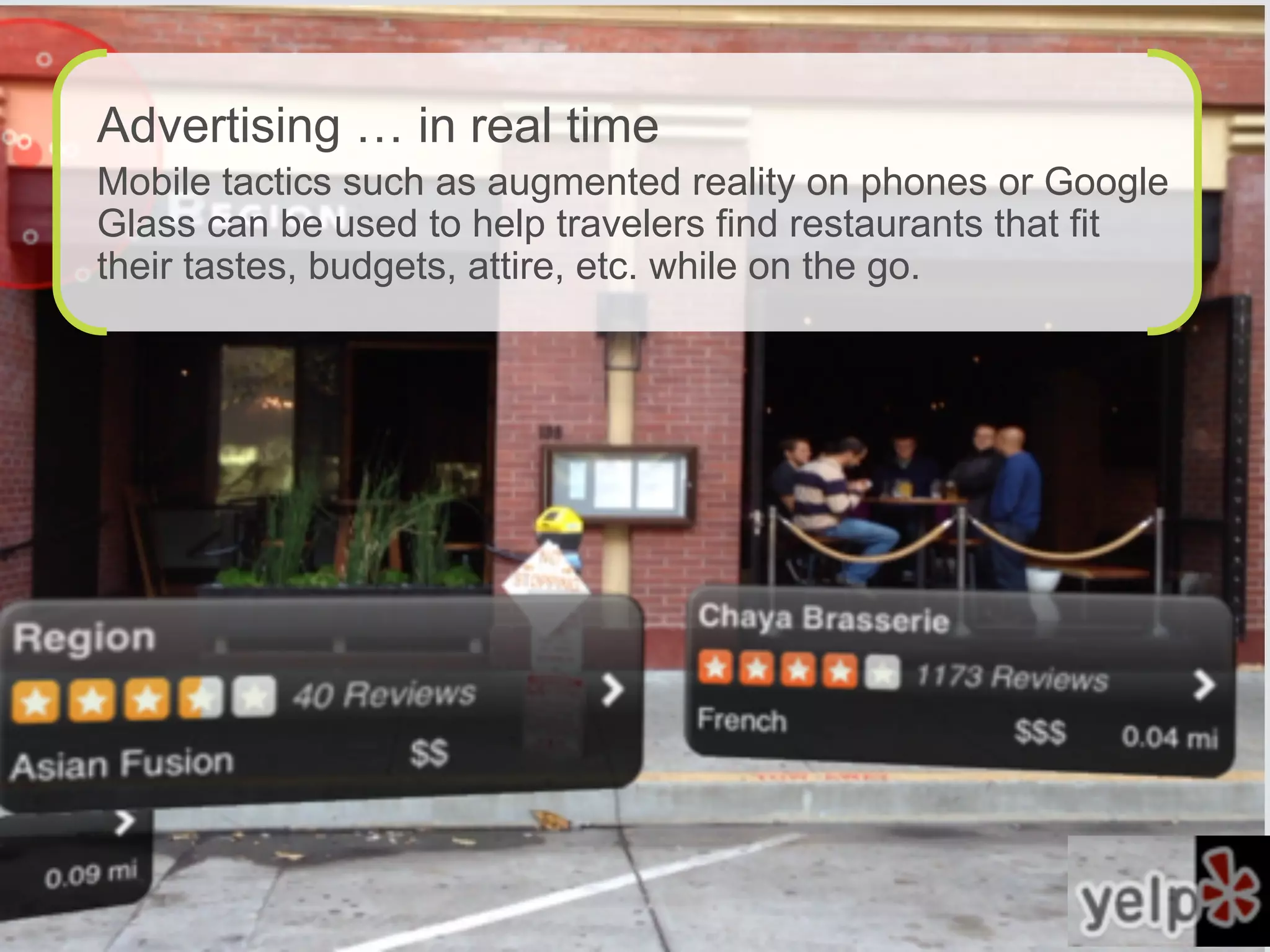 Advertising … in real time
Mobile tactics such as augmented reality on phones or Google
Glass can be used to help travelers find restaurants that fit
their tastes, budgets, attire, etc. while on the go.
 