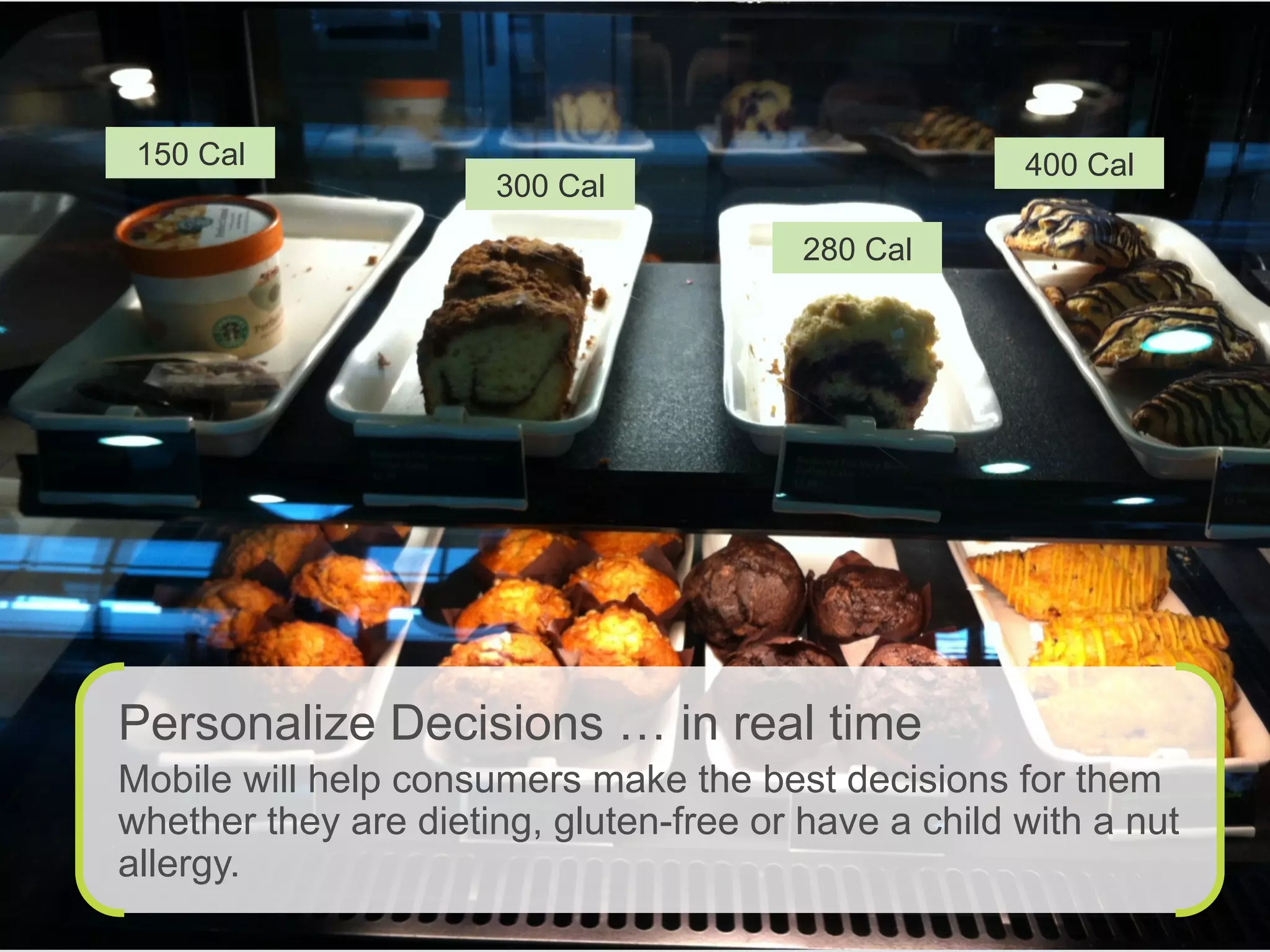 › Starbuck’s
Personalize Decisions … in real time
Mobile will help consumers make the best decisions for them
whether they are dieting, gluten-free or have a child with a nut
allergy.
150 Cal 400 Cal
280 Cal
300 Cal
 